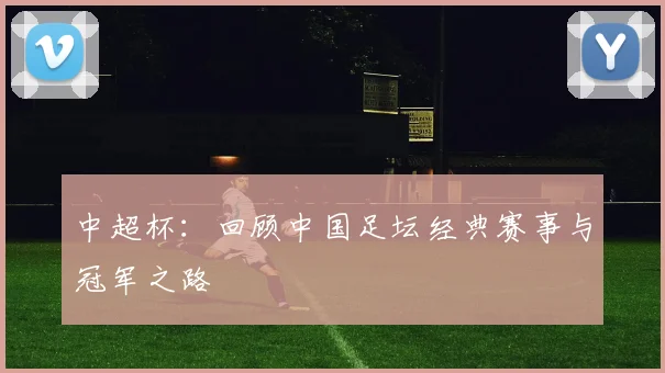 中超杯：回顾中国足坛经典赛事与冠军之路