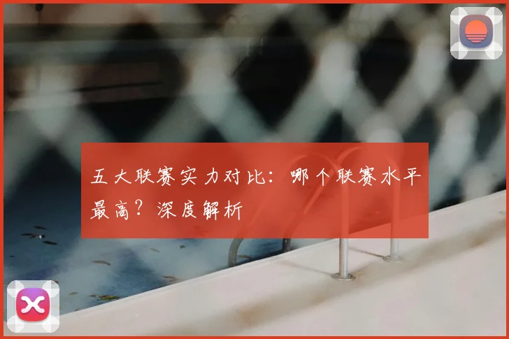 五大联赛实力对比：哪个联赛水平最高？深度解析