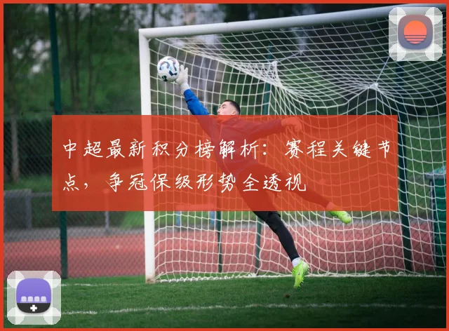 中超最新积分榜解析：赛程关键节点，争冠保级形势全透视