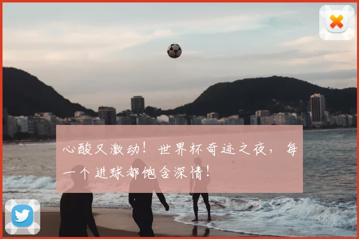心酸又激动！世界杯奇迹之夜，每一个进球都饱含深情！