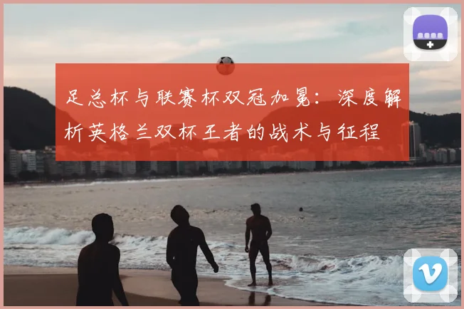 足总杯与联赛杯双冠加冕：深度解析英格兰双杯王者的战术与征程