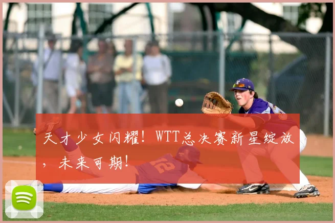 天才少女闪耀！WTT总决赛新星绽放，未来可期！