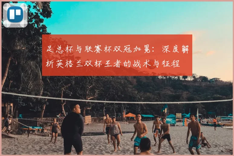 足总杯与联赛杯双冠加冕：深度解析英格兰双杯王者的战术与征程