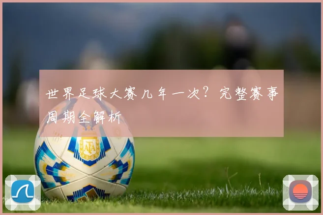 世界足球大赛几年一次？完整赛事周期全解析