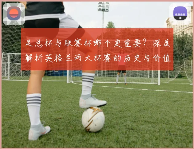 足总杯与联赛杯哪个更重要？深度解析英格兰两大杯赛的历史与价值
