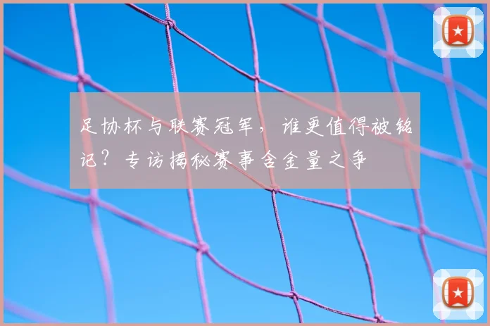 足协杯与联赛冠军,谁更值得被铭记?专访揭秘赛事含金量之争