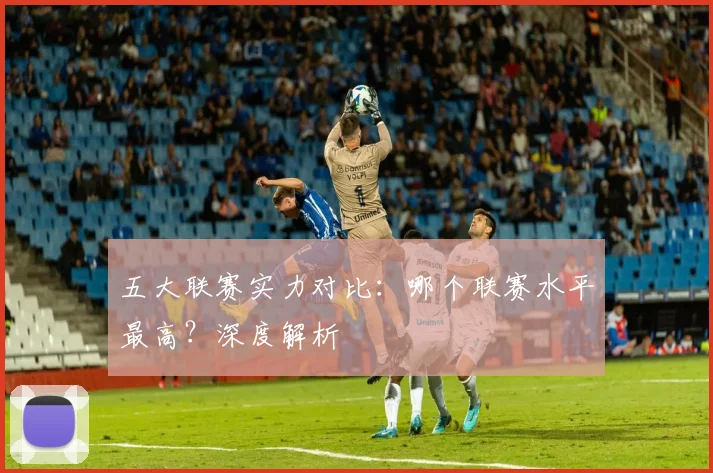 五大联赛实力对比：哪个联赛水平最高？深度解析