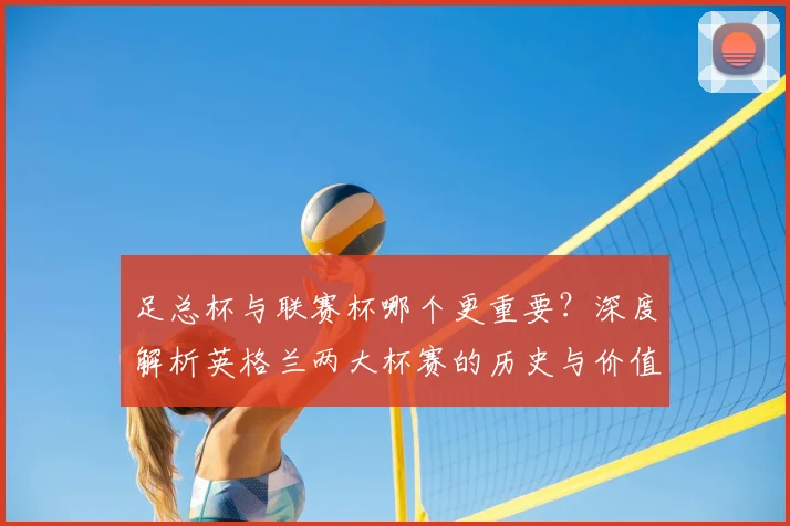 足总杯与联赛杯哪个更重要？深度解析英格兰两大杯赛的历史与价值