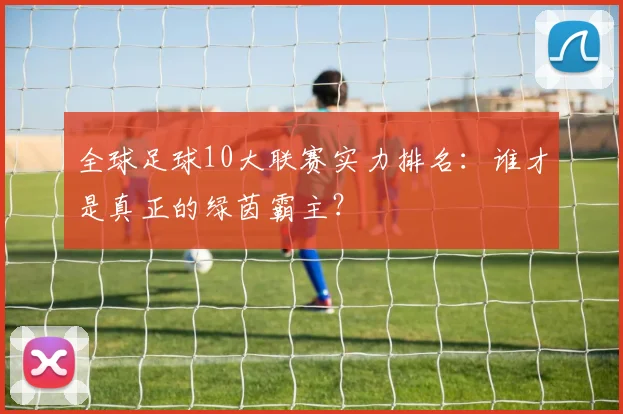 全球足球10大联赛实力排名：谁才是真正的绿茵霸主？