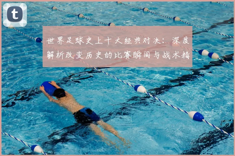 世界足球史上十大经典对决：深度解析改变历史的比赛瞬间与战术精髓