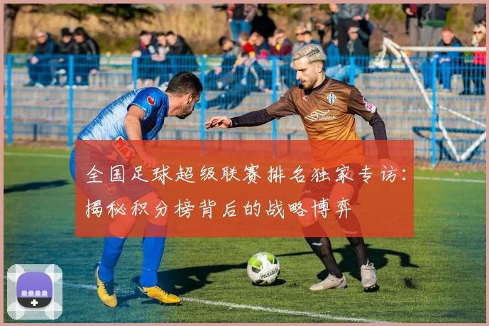 全国足球超级联赛排名独家专访：揭秘积分榜背后的战略博弈