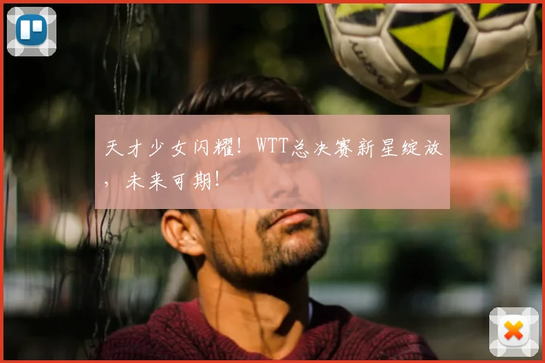 天才少女闪耀！WTT总决赛新星绽放，未来可期！